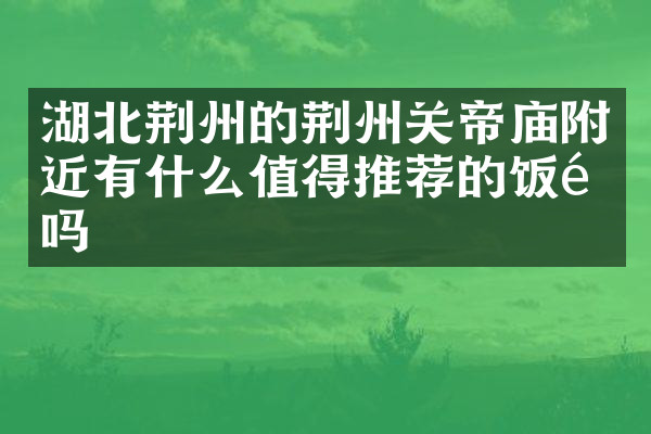 湖北荆州的荆州关帝庙附近有什么值得推荐的饭馆吗
