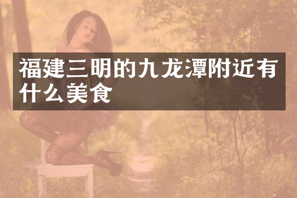 福建三明的九龙潭附近有什么美食