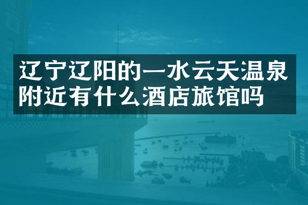 辽宁辽阳的一水云天温泉附近有什么酒店旅馆吗