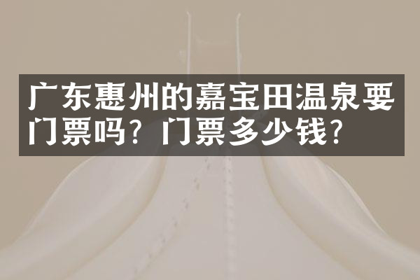 广东惠州的嘉宝田温泉要门票吗？门票多少钱？