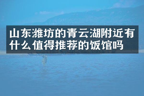 山东潍坊的青云湖附近有什么值得推荐的饭馆吗