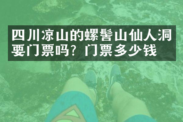 四川凉山的螺髻山仙人洞要门票吗？门票多少钱？