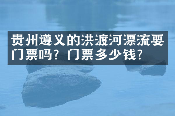 贵州遵义的洪渡河漂流要门票吗？门票多少钱？