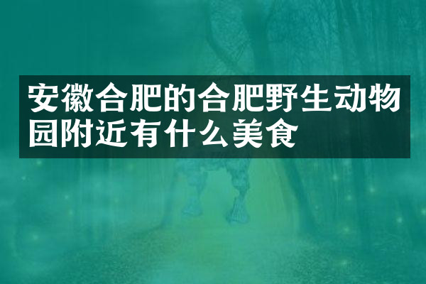安徽合肥的合肥野生动物园附近有什么美食