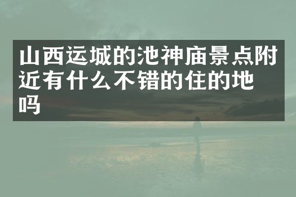 山西运城的池神庙景点附近有什么不错的住的地方吗