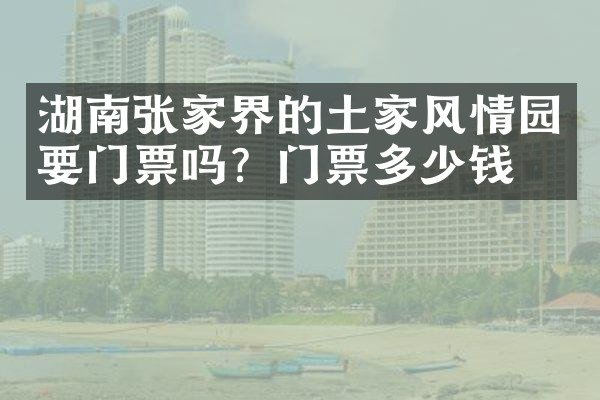 湖南张家界的土家风情园要门票吗？门票多少钱？