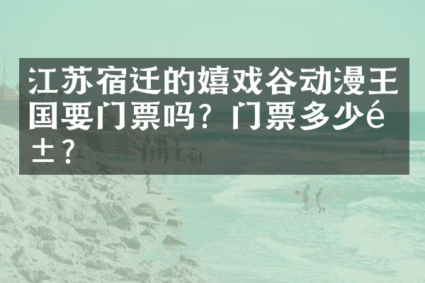 江苏宿迁的嬉戏谷动漫王国要门票吗？门票多少钱？