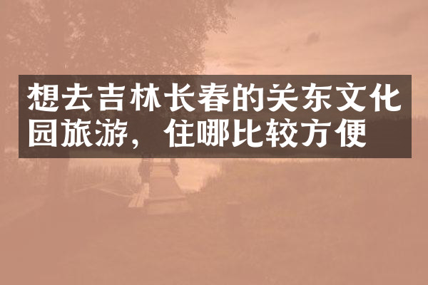 想去吉林长春的关东文化园旅游，住哪比较方便