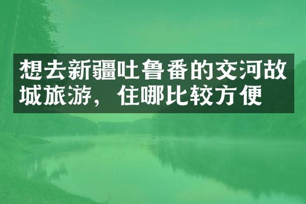 想去新疆吐鲁番的交河故城旅游，住哪比较方便