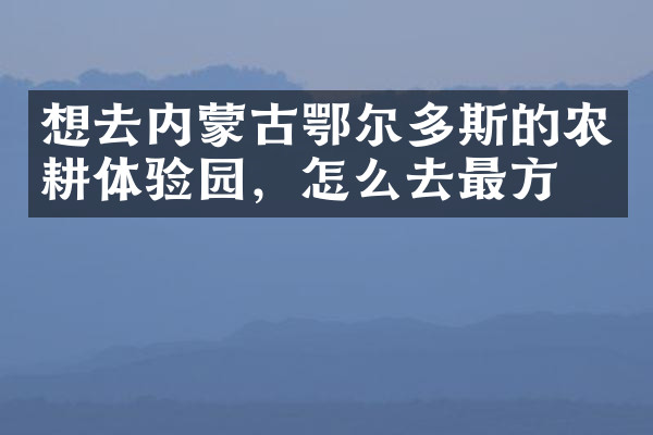 想去内蒙古鄂尔多斯的农耕体验园，怎么去最方便