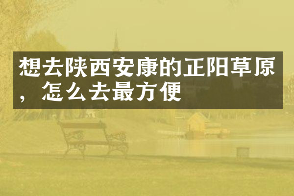 想去陕西安康的正阳草原，怎么去最方便