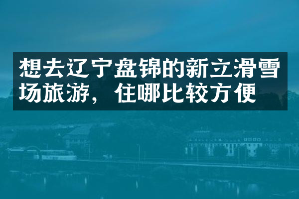 想去辽宁盘锦的新立滑雪场旅游，住哪比较方便