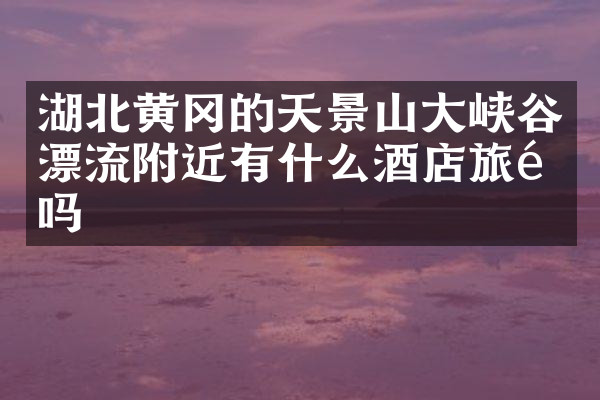湖北黄冈的天景山大峡谷漂流附近有什么酒店旅馆吗