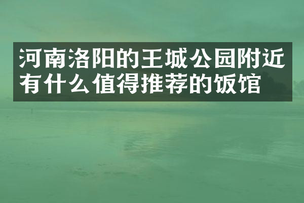 河南洛阳的王城公园附近有什么值得推荐的饭馆吗