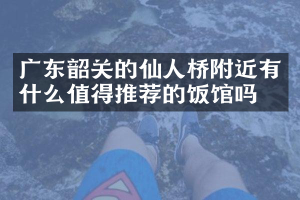 广东韶关的仙人桥附近有什么值得推荐的饭馆吗