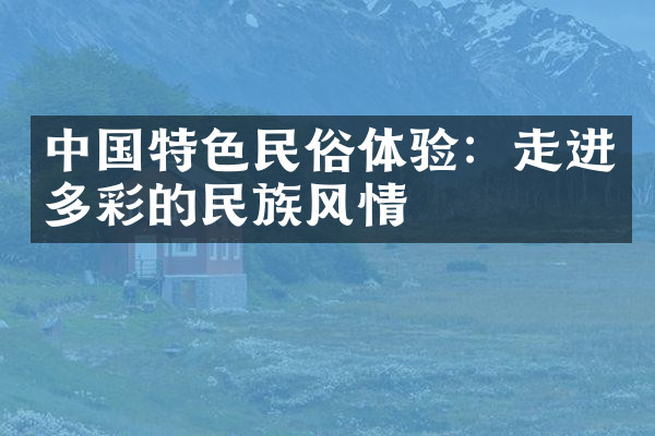 中国特色民俗体验：走进多彩的民族风情