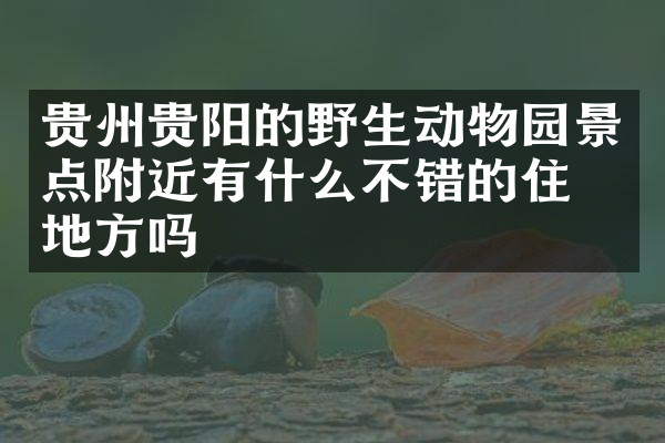 贵州贵阳的野生动物园景点附近有什么不错的住的地方吗