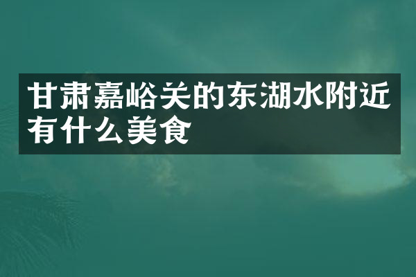 甘肃嘉峪关的东湖水附近有什么美食