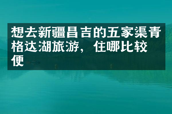 想去新疆昌吉的五家渠青格达湖旅游，住哪比较方便