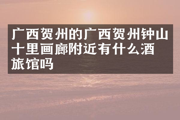 广西贺州的广西贺州钟山十里画廊附近有什么酒店旅馆吗