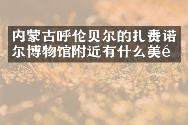 内蒙古呼伦贝尔的扎赉诺尔博物馆附近有什么美食