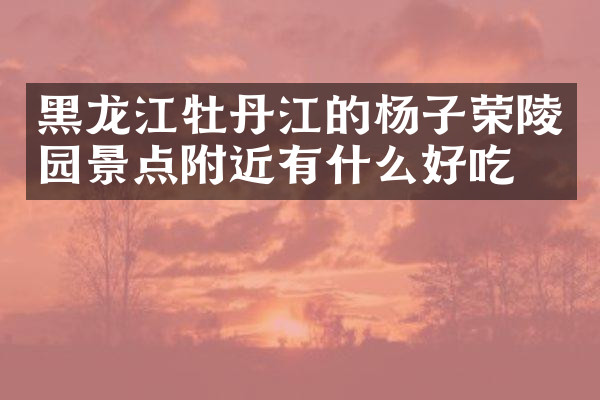 黑龙江牡丹江的杨子荣陵园景点附近有什么好吃的