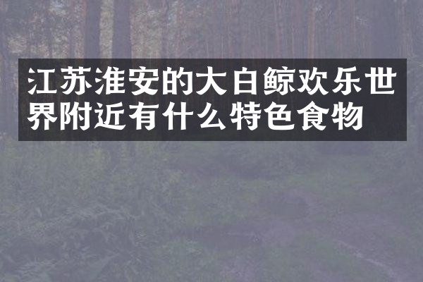 江苏淮安的大白鲸欢乐世界附近有什么特色食物吗