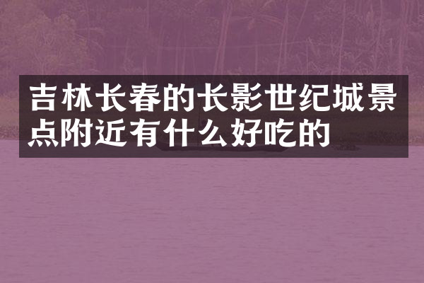 吉林长春的长影世纪城景点附近有什么好吃的