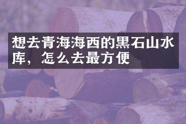想去青海海西的黑石山水库，怎么去最方便