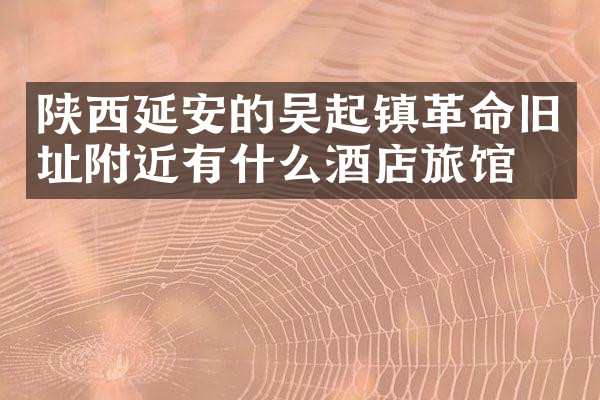 陕西延安的吴起镇革命旧址附近有什么酒店旅馆吗