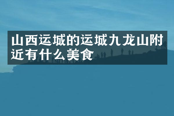 山西运城的运城九龙山附近有什么美食