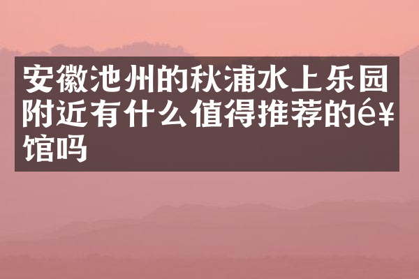 安徽池州的秋浦水上乐园附近有什么值得推荐的饭馆吗
