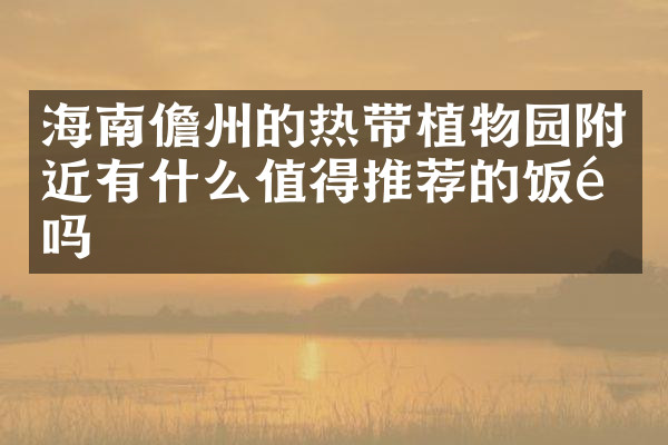 海南儋州的热带植物园附近有什么值得推荐的饭馆吗