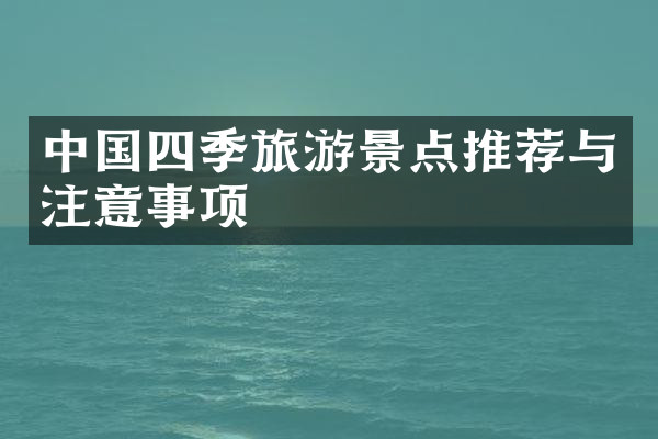中国四季旅游景点推荐与注意事项