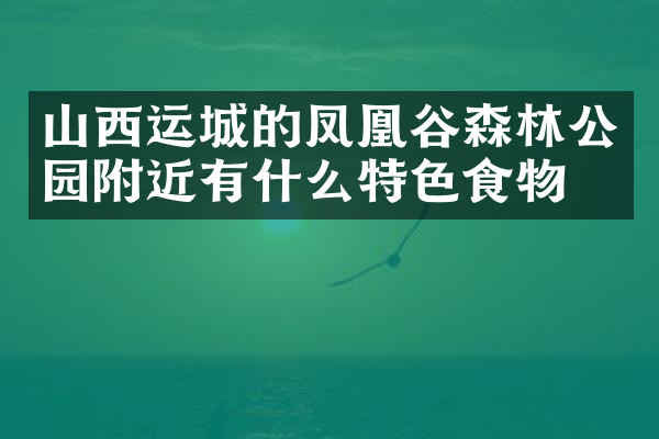 山西运城的凤凰谷森林公园附近有什么特色食物吗