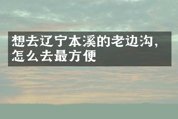 想去辽宁本溪的老边沟，怎么去最方便