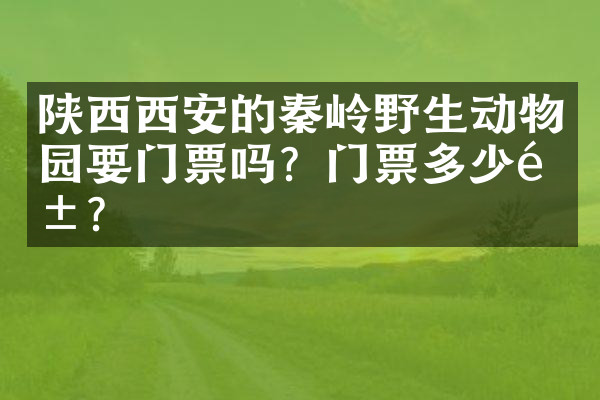 陕西西安的秦岭野生动物园要门票吗？门票多少钱？