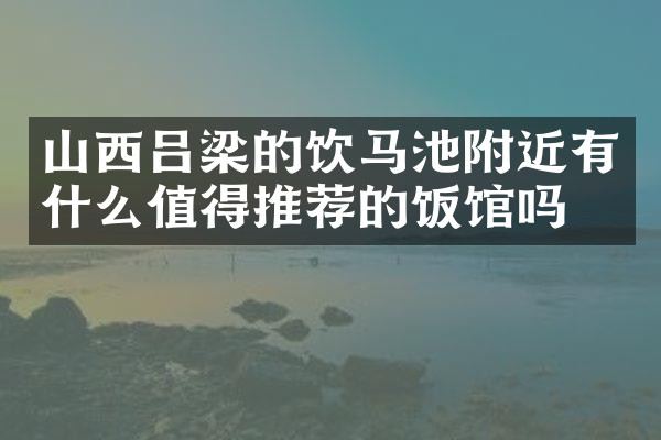 山西吕梁的饮马池附近有什么值得推荐的饭馆吗