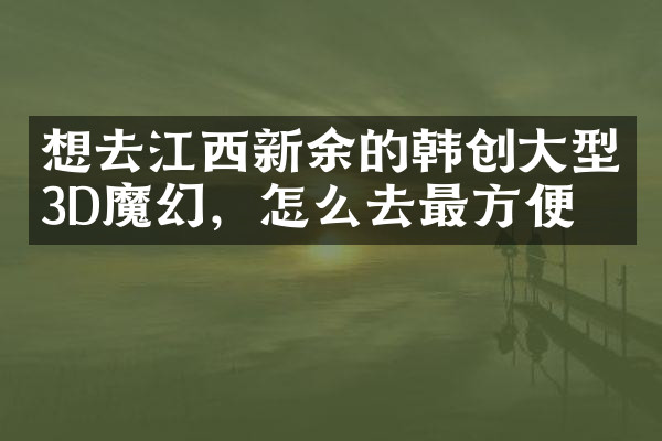 想去江西新余的韩创大型3D魔幻，怎么去最方便