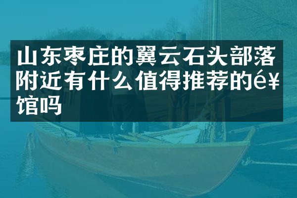 山东枣庄的翼云石头部落附近有什么值得推荐的饭馆吗