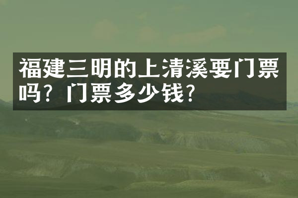 福建三明的上清溪要门票吗？门票多少钱？