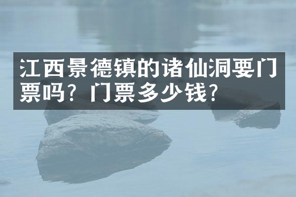 江西景德镇的诸仙洞要门票吗？门票多少钱？