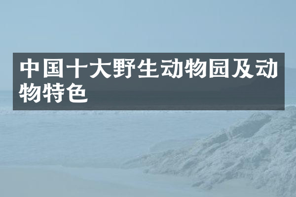 中国十大野生动物园及动物特色