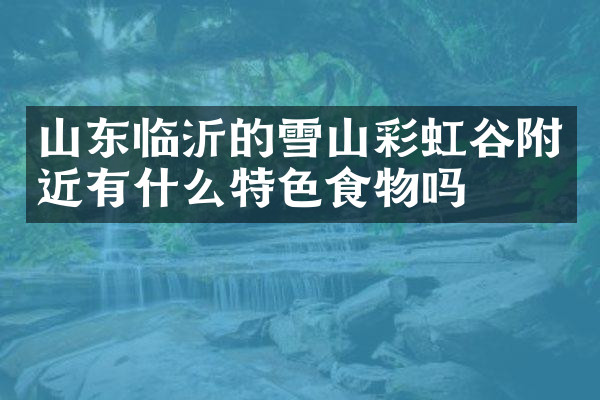 山东临沂的雪山彩虹谷附近有什么特色食物吗