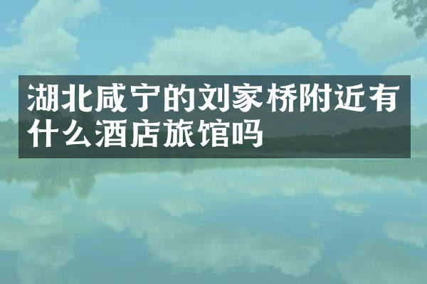 湖北咸宁的刘家桥附近有什么酒店旅馆吗