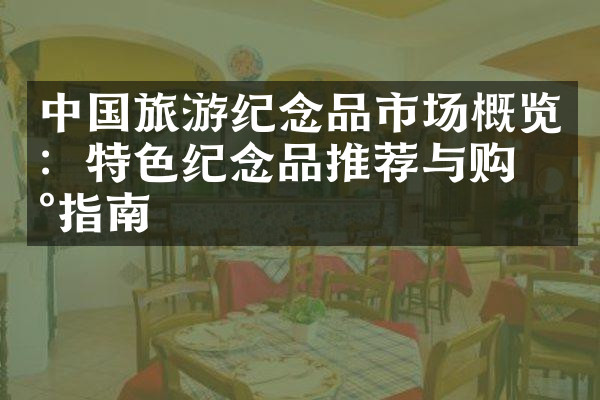 中国旅游纪念品市场概览：特色纪念品推荐与购买指南