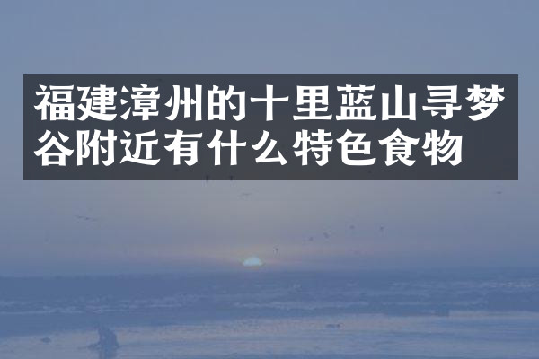 福建漳州的十里蓝山寻梦谷附近有什么特色食物吗