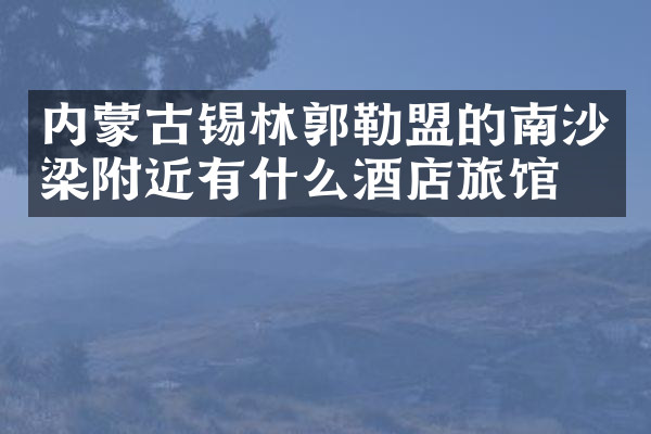内蒙古锡林郭勒盟的南沙梁附近有什么酒店旅馆吗