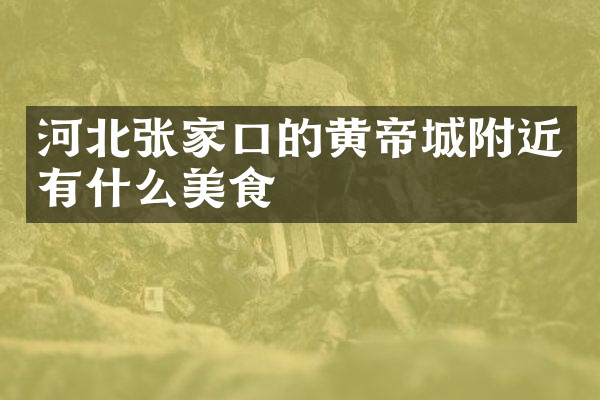 河北张家口的黄帝城附近有什么美食
