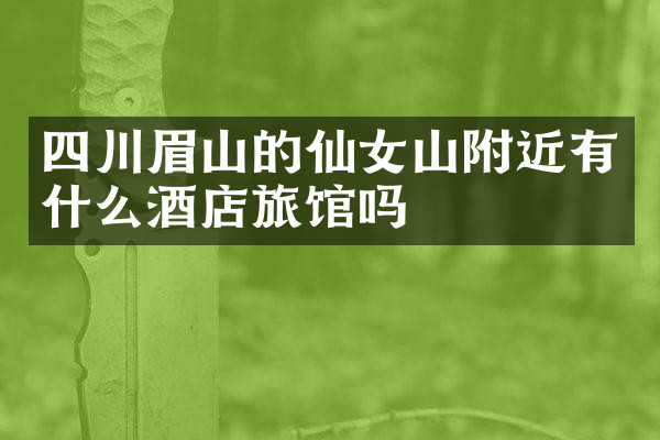 四川眉山的仙女山附近有什么酒店旅馆吗